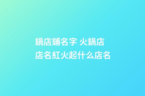 鍋店鋪名字 火鍋店店名紅火起什么店名-第1張-店鋪起名-玄機派